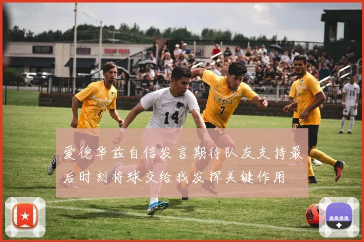 爱德华兹自信发言期待队友支持最后时刻将球交给我发挥关键作用