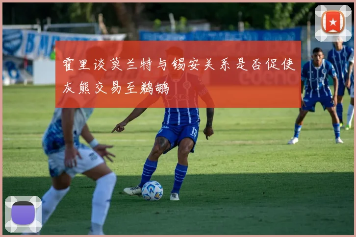 霍里谈莫兰特与锡安关系是否促使灰熊交易至鹈鹕