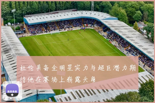 杜伦具备全明星实力与超巨潜力期待他在赛场上崭露头角