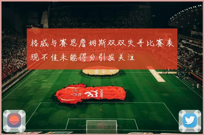 格威与赛恩詹姆斯双双失手比赛表现不佳未能得分引发关注