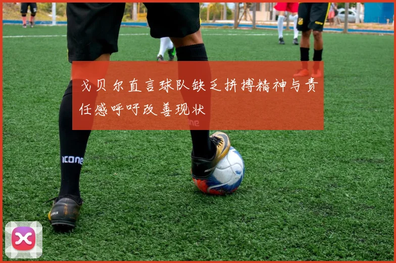 戈贝尔直言球队缺乏拼搏精神与责任感呼吁改善现状