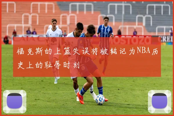 福克斯的上篮失误将被铭记为NBA历史上的耻辱时刻