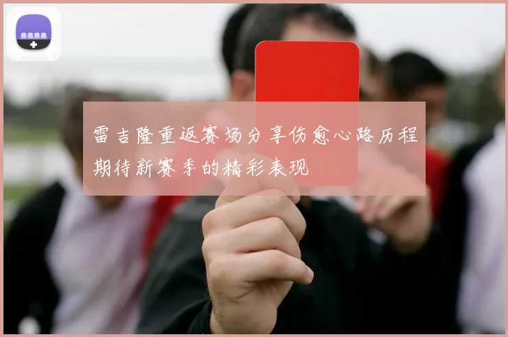 雷吉隆重返赛场分享伤愈心路历程期待新赛季的精彩表现