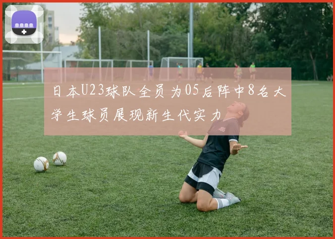 日本U23球队全员为05后阵中8名大学生球员展现新生代实力