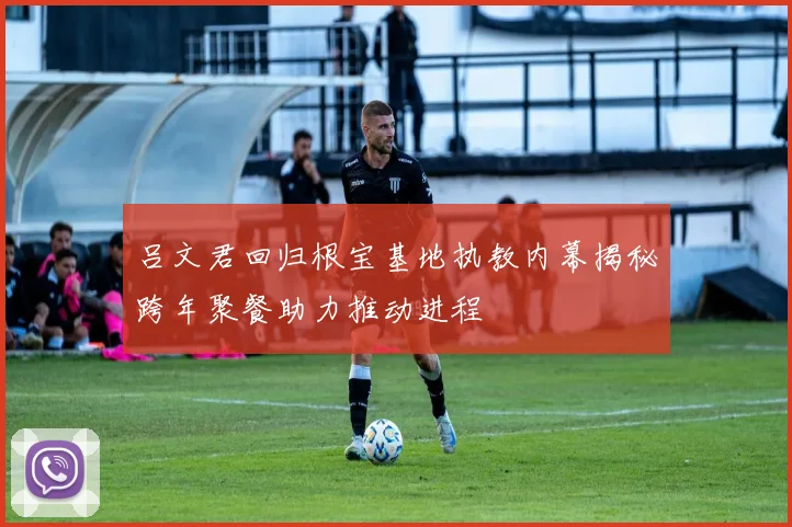 吕文君回归根宝基地执教内幕揭秘跨年聚餐助力推动进程