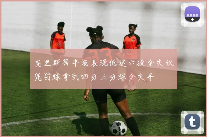 克里斯蒂半场表现低迷六投全失仅凭罚球拿到四分三分球全失手