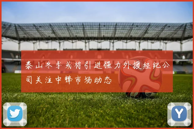 泰山冬季或将引进强力外援经纪公司关注中锋市场动态