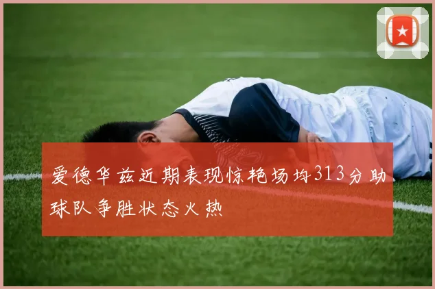 爱德华兹近期表现惊艳场均313分助球队争胜状态火热