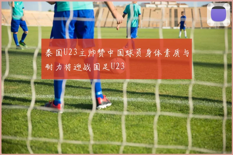 泰国U23主帅赞中国球员身体素质与耐力将迎战国足U23
