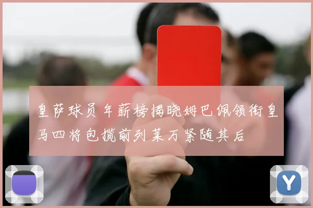 皇萨球员年薪榜揭晓姆巴佩领衔皇马四将包揽前列莱万紧随其后