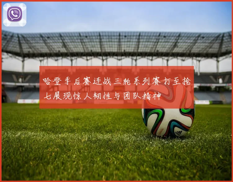 哈登季后赛连战三轮系列赛打至抢七展现惊人韧性与团队精神