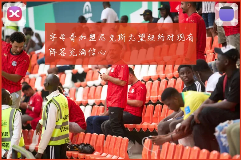 字母哥加盟尼克斯无望纽约对现有阵容充满信心