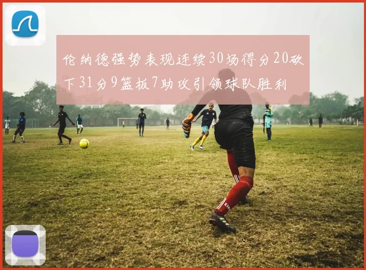 伦纳德强势表现连续30场得分20砍下31分9篮板7助攻引领球队胜利