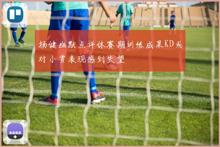 杨健幽默点评休赛期训练成果KD或对小贾表现感到失望