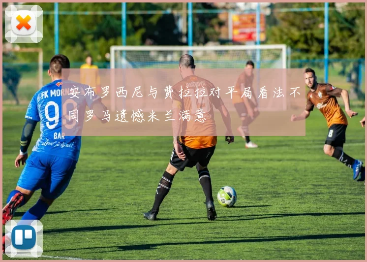 安布罗西尼与费拉拉对平局看法不同罗马遗憾米兰满意